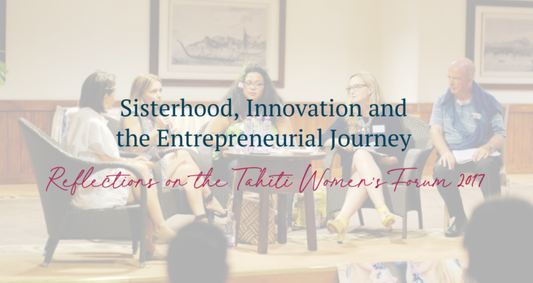 Sisterhood, innovation and the entrepreneurial journey – Reflections on the Tahiti Women’s Forum 2017